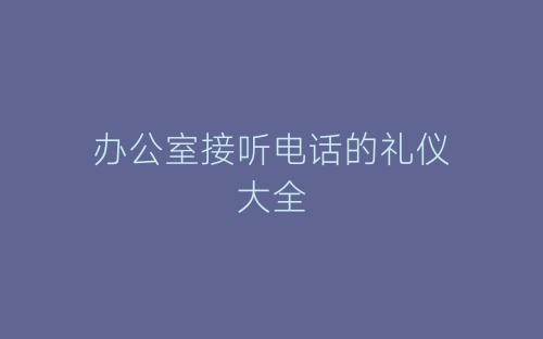 办公室接听电话的礼仪大全-春林公文网