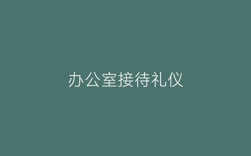 办公室接待礼仪-春林公文网