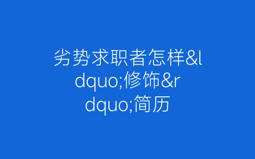 劣势求职者怎样“修饰”简历-春林公文网