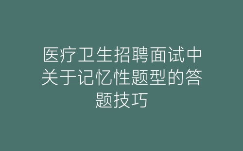 医疗卫生招聘面试中关于记忆性题型的答题技巧-春林公文网