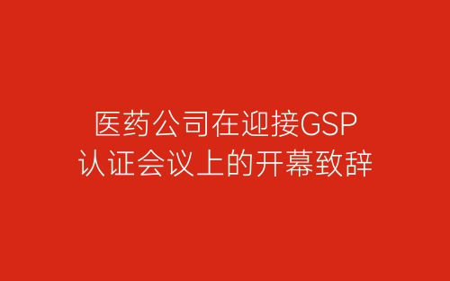 医药公司在迎接GSP认证会议上的开幕致辞-春林公文网