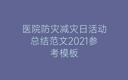 医院防灾减灾日活动总结范文2021参考模板-春林公文网