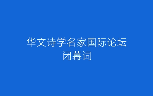 华文诗学名家国际论坛闭幕词-春林公文网