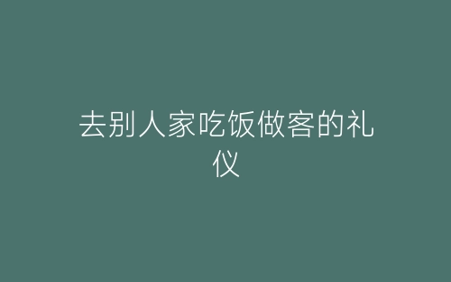 去别人家吃饭做客的礼仪-春林公文网