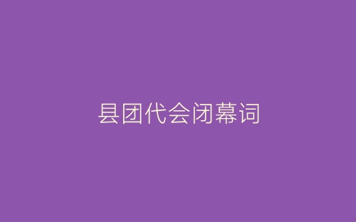 县团代会闭幕词-春林公文网
