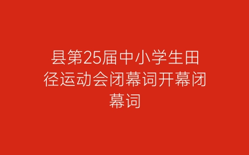**县第25届中小学生田径运动会闭幕词开幕闭幕词-春林公文网