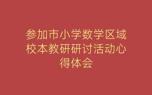 参加市小学数学区域校本教研研讨活动心得体会-春林公文网