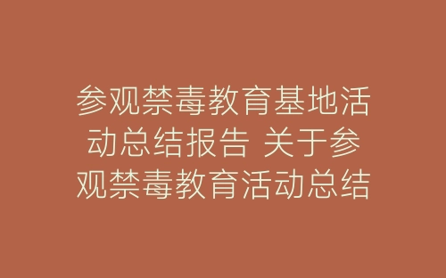 参观禁毒教育基地活动总结报告 关于参观禁毒教育活动总结精选十篇-春林公文网