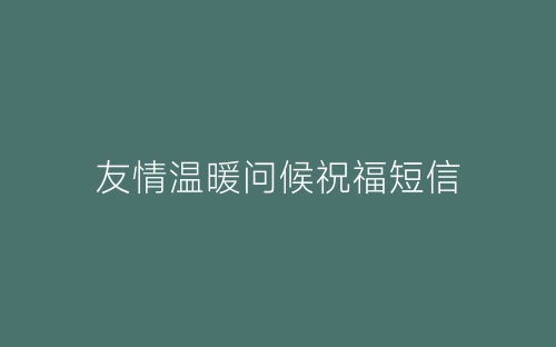友情温暖问候祝福短信-春林公文网