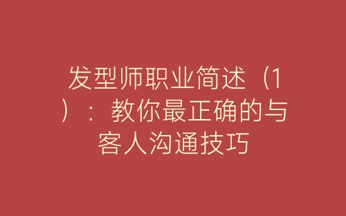 发型师职业简述（1）：教你最正确的与客人沟通技巧-春林公文网