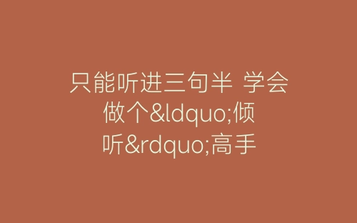 只能听进三句半 学会做个“倾听”高手-春林公文网