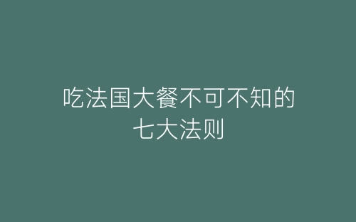 吃法国大餐不可不知的七大法则-春林公文网