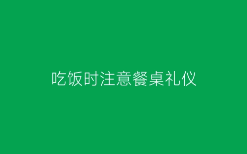 吃饭时注意餐桌礼仪-春林公文网