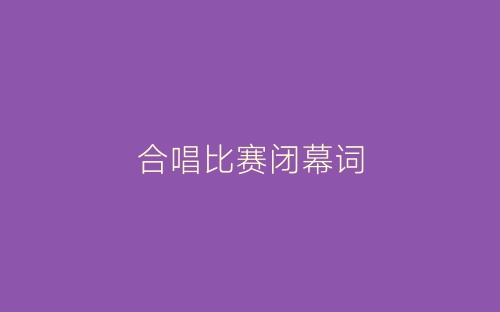 合唱比赛闭幕词-春林公文网