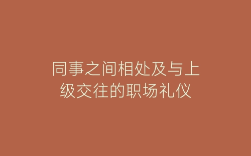同事之间相处及与上级交往的职场礼仪-春林公文网