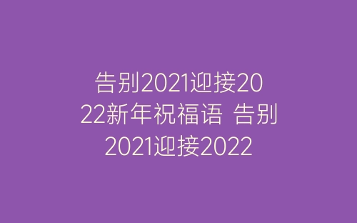 告别2021迎接2022新年祝福语 告别2021迎接2022的文案句子-春林公文网