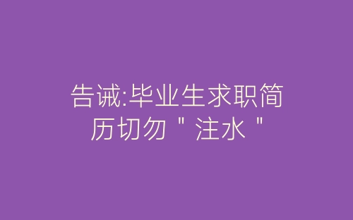 告诫:毕业生求职简历切勿＂注水＂-春林公文网