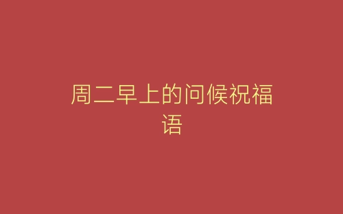 周二早上的问候祝福语-春林公文网