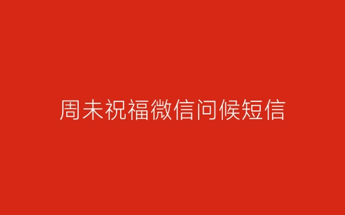 周未祝福微信问候短信-春林公文网