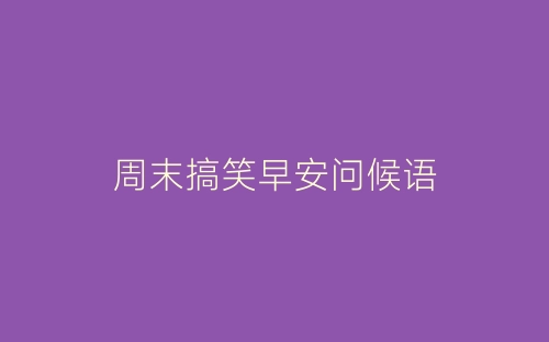 周末搞笑早安问候语-春林公文网
