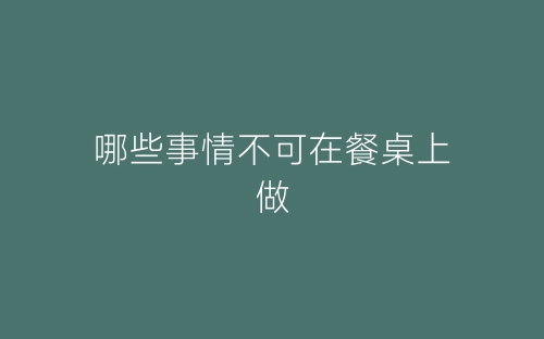 哪些事情不可在餐桌上做-春林公文网