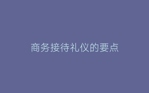 商务接待礼仪的要点-春林公文网