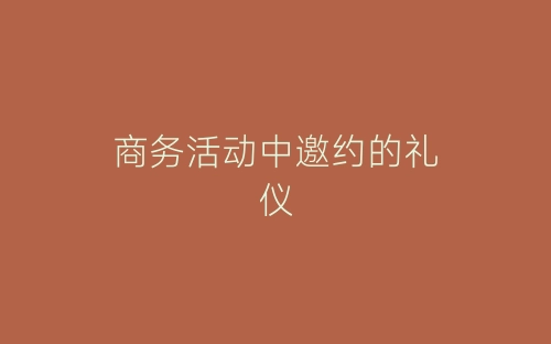 商务活动中邀约的礼仪-春林公文网