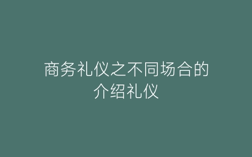 商务礼仪之不同场合的介绍礼仪-春林公文网