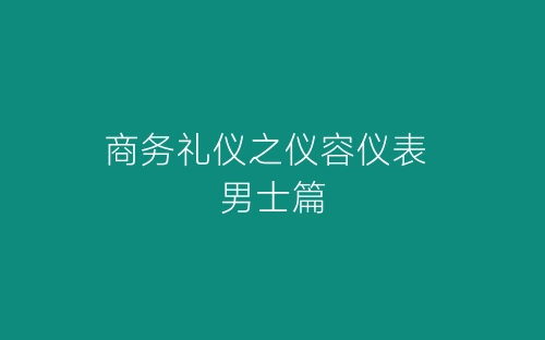 商务礼仪之仪容仪表 男士篇-春林公文网