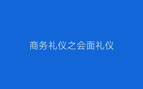 商务礼仪之会面礼仪-春林公文网