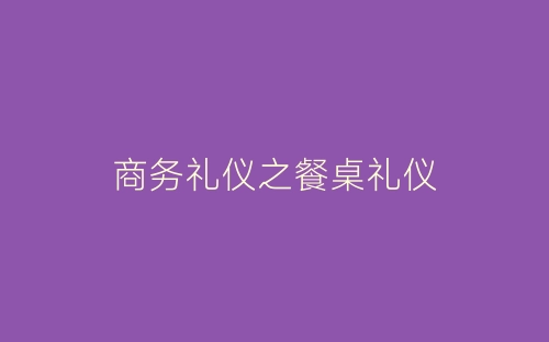 商务礼仪之餐桌礼仪-春林公文网