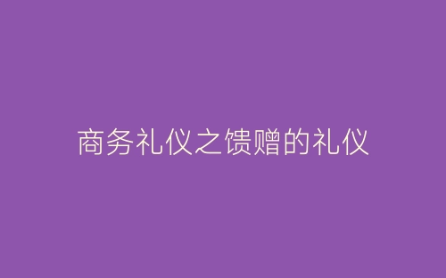 商务礼仪之馈赠的礼仪-春林公文网