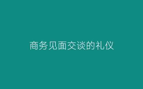 商务见面交谈的礼仪-春林公文网