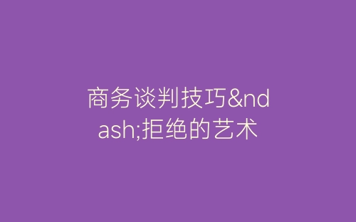 商务谈判技巧–拒绝的艺术-春林公文网