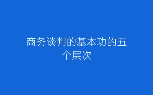 商务谈判的基本功的五个层次-春林公文网