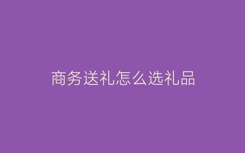 商务送礼怎么选礼品-春林公文网