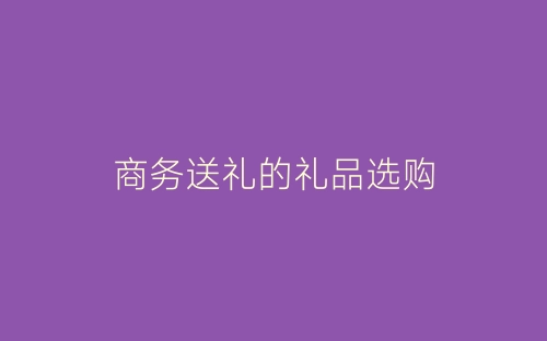 商务送礼的礼品选购-春林公文网