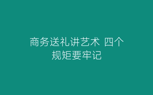 商务送礼讲艺术 四个规矩要牢记-春林公文网