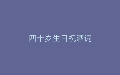 四十岁生日祝酒词-春林公文网
