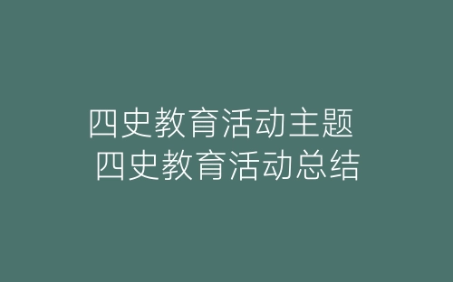 四史教育活动主题 四史教育活动总结-春林公文网
