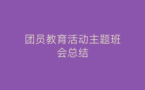 团员教育活动主题班会总结-春林公文网