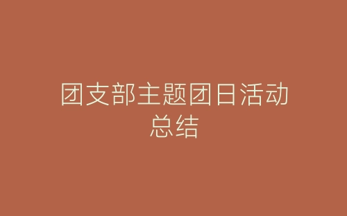 团支部主题团日活动总结-春林公文网
