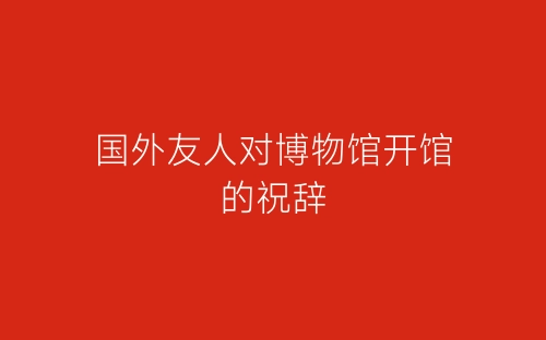 国外友人对博物馆开馆的祝辞-春林公文网