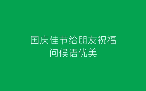 国庆佳节给朋友祝福问候语优美-春林公文网