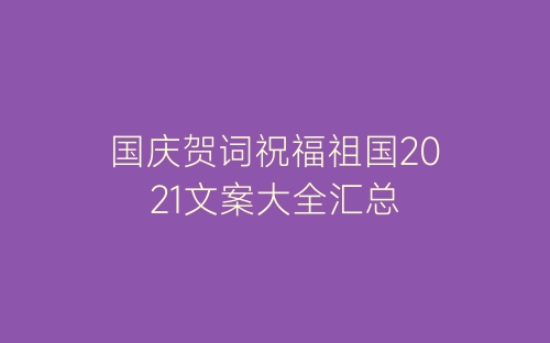 国庆贺词祝福祖国2021文案大全汇总-春林公文网