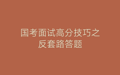 国考面试高分技巧之反套路答题-春林公文网