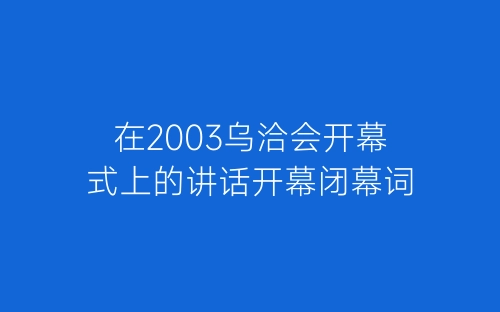 在2003乌洽会开幕式上的讲话开幕闭幕词-春林公文网