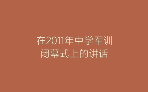 在2011年中学军训闭幕式上的讲话-春林公文网