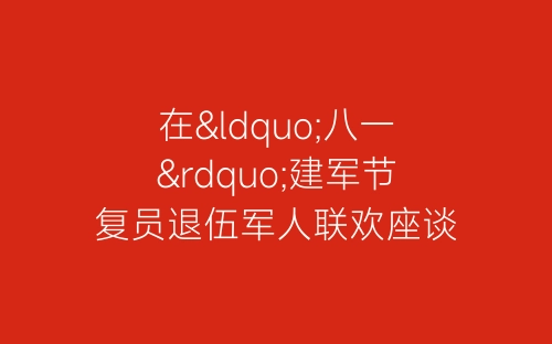 在“八一”建军节复员退伍军人联欢座谈会致词开幕闭幕词-春林公文网