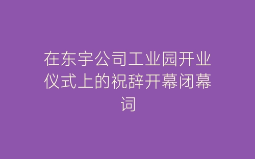 在东宇公司工业园开业仪式上的祝辞开幕闭幕词-春林公文网
